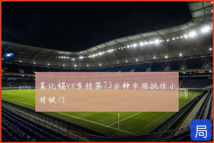 莱比锡vs多特第73分钟中场挑传小将破门