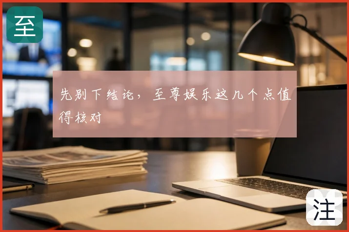 先别下结论,至尊娱乐这几个点值得核对