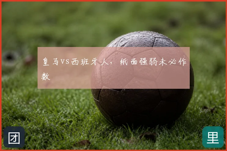 皇马vs西班牙人,纸面强弱未必作数