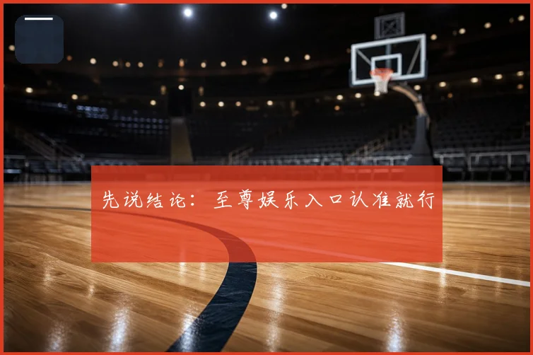 先说结论:至尊娱乐入口认准就行