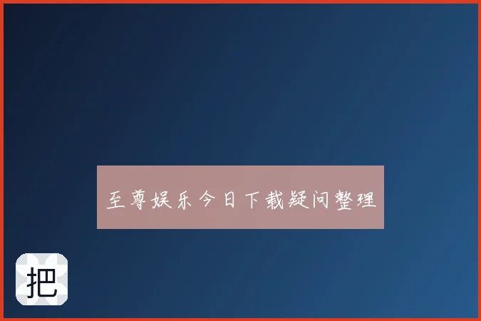 至尊娱乐今日下载疑问整理