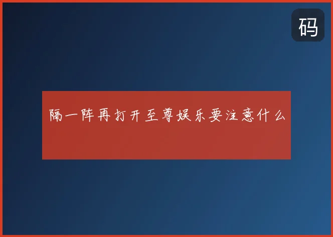 隔一阵再打开至尊娱乐要注意什么